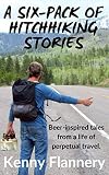 A Six-Pack of Hitchhhiking Stories: Beer-inspired tales from a live of perpetual travel by Kenny Flannery