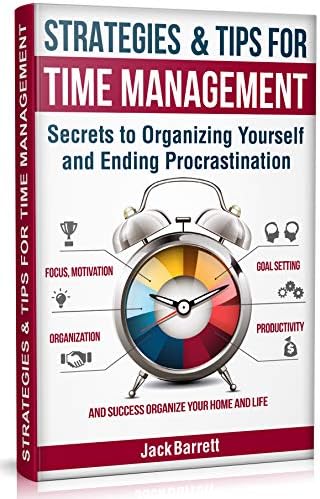 Strategies and Tips for Time Management: Secrets to Organizing Yourself and Ending Procrastination (Focus, Motivation, Organization, Goal Setting, Productivity, and Success Organizing Your Home)