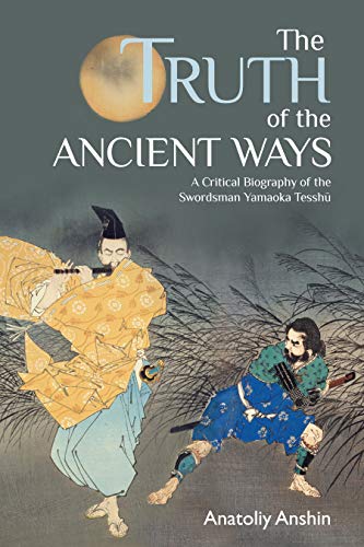 The Truth of the Ancient Ways: A Critical Biography of the Swordsman Yamaoka Tesshu by Anatoliy Anshin