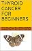 THYROID CANCER FOR BEGINNERS (Living With Thyroid Cancer Book 1) by Glenda Shepherd