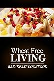 Wheat Free Livin' - Breakfast Cookbook: Wheat free living on the wheat free diet by Wheat Free Livin'