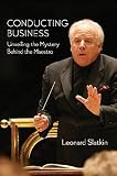 Conducting Business: Unveiling the Mystery Behind the Maestro (Amadeus) by Leonard Slatkin