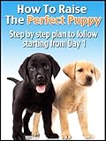 How To Raise The Perfect Puppy (Training Your Dog Book 1)