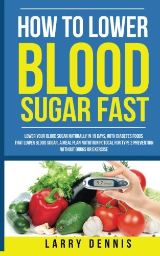 How to Lower Blood Sugar Fast: Lower Your Blood Sugar Naturally in 19 Days, With Diabetes Foods That Lower Blood Sugar, A Meal Plan Nutrition Protocal for Type 2 Prevention Without Drugs or Exercise