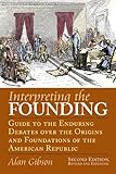 Interpreting the Founding: Guide to the Enduring Debates over the Origins and Foundations of the Ame by 