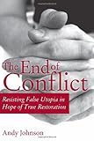 The End of Conflict: Resisting False Utopia in Hope of True Restoration by Andy Johnson, Kim Foster