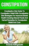 Constipation: Constipation Diet Guide To Constipation Relief With Constipation Diet Strategies For Improved Bowel Health Including Natural Foods And Herbal ... (Constipation Relief Remedies and Cure)