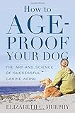 How to Age-Proof Your Dog: The Art and Science of Successful Canine Aging by 