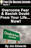 Overcome Fear And Banish Doubt From Your Life... Now! (True Life Success Lessons Book 7)