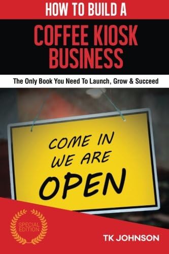 How To Build A Coffee Kiosk Business (Special Edition): The Only Book You Need To Launch, Grow &amp; Succeed
