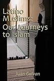 Latino Muslims: Our Journeys to Islam by Juan Galvan