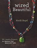 Wired Beautiful: 30+ projects to hammer, coil, spiral and twist by Heidi Boyd