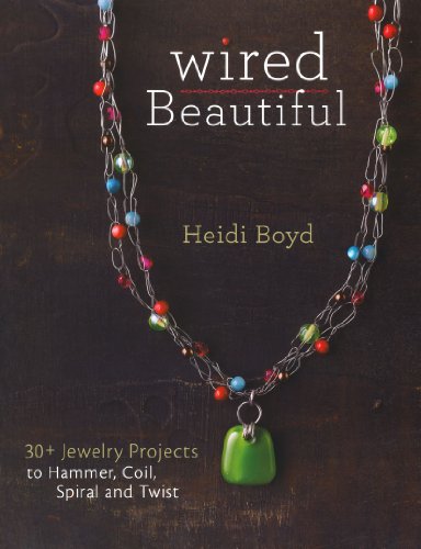 Wired Beautiful: 30+ projects to hammer, coil, spiral and twist by Heidi Boyd