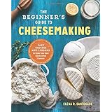 The Beginner's Guide to Cheese Making: Easy Recipes and Lessons to Make Your Own Handcrafted Cheeses