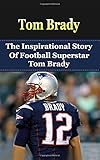 Tom Brady: The Inspirational Story of Football Superstar Tom Brady (Tom Brady Unauthorized Biography, New England Patriots, Michigan, NFL Books)