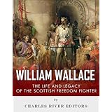 William Wallace: The Life and Legacy of the Scottish Freedom Fighter