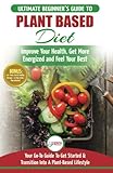 Plant Based Diet: The Ultimate Beginner’s Guide to Plant Based Diet Recipes for Beginners - Improve Your Health, Get More Energized and Feel Your Best + 50 Fast &amp; Healthy Recipes &amp; 14 Day Action Plan