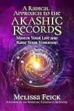 A Radical Approach to the Akashic Records: Master Your Life and Raise Your Vibration by Melissa Feick