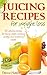 Juicing Recipes for Weight Loss: Lose Weight, Gain Energy & Improve Health with Delicious Juice Recipes