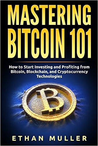 Mastering Bitcoin 101: How to Start Investing and Profiting from Bitcoin, Blockchain, and Cryptocurrency Technologies, by Ethan Muller
