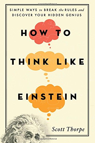 Download How to Think Like Einstein: Simple Ways to Break the Rules and Discover Your Hidden Genius