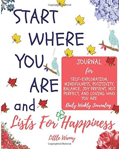Start Where You Are and Lists for Happiness Journal: Daily Weekly Journaling: For Self-Exploration, Mindfulness, Positivity, Balance, Joy Present, Not Perfect, and Loving Who You Are Paperback – 9 Mar 2018