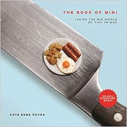 The Book of Mini: Inside the Big World of Tiny Things, by Kate Esme Unver The Book of Mini: Inside the Big World of Tiny Things, by Kate Esme Unver