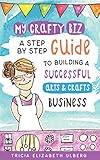 My Crafty Biz: A Step-by-Step Guide to Building a Successful Arts and Crafts Business by Tricia Ulberg