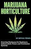 Marijuana Horticulture: Growing Marijuana for Beginners Indoors (Soil, Water and Ventilation System) by Brayn Towel