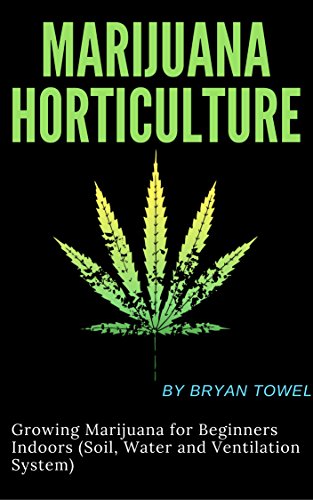 Marijuana Horticulture: Growing Marijuana for Beginners Indoors (Soil, Water and Ventilation System) by Brayn Towel