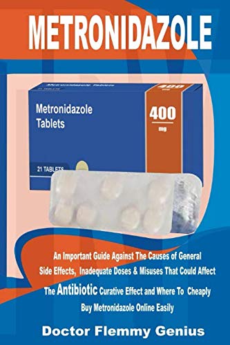 METRONIDAZOLE: An Important Guide Against The Causes of General Side Effects, Inadequate Doses & Misuses That Could Affect the Antibiotic Curative Effects