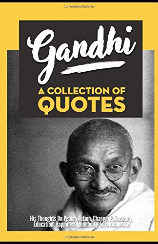 Gandhi: A Collection Of Quotes: His Thoughts On Peace, Action, Change, Philosophy, Education, Happiness, Humanity,  Love And More!