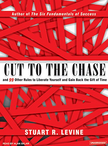 Cut to the Chase: And 99 Other Rules to Liberate Yourself and Gain Back the Gift of Time - Stuart R. Levine