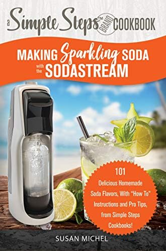 Making Sparkling Soda with the SodaStream: A Simple Steps Brand Cookbook: 101 Delicious Homemade Soda Flavors, With โHow Toโ Instructions and Pro Tips, ... Steps Cookbooks! (Safe Syrups Book 1)