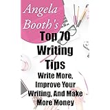 Angela Booth's Top 70 Writing Tips: Write More, Improve Your Writing, AND Make More Money