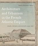 Architecture and Urbanism in the French Atlantic Empire: State, Church, and Society, 1604-1830 (McGill-Queen's French Atlantic Worlds Series)