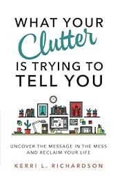 What Your Clutter Is Trying to Tell You: Uncover the Message in the Mess and Reclaim Your Life