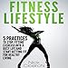 Fitness Lifestyle: 5 Practices to Stop Fitting Exercise into a Busy Life and Start Getting Fit for H by 