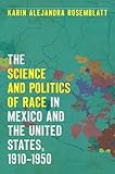 Karin Rosemblatt, “The Science and Politics of Race in Mexico and the United States, 1910–1950” (UNC Press, 2018)