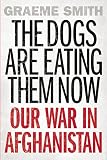 The Dogs are Eating Them Now: Our War in Afghanistan by Graeme Smith