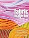Fabric to Dye For: Create 72 Hand-Dyed Colors for Your Stash; 5 Fused Quilt Projects by Frieda Anderson