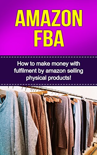Amazon FBA: How to make money with fulfillment by amazon selling physical products! by Ben Robbins