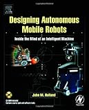Designing Autonomous Mobile Robots : Inside the Mind of an Intelligent Machine, Holland, John M., 0750676833