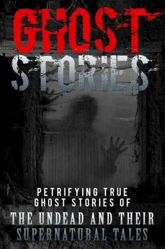 Ghost Stories: Petrifying True Ghost Stories Of The Undead And Their Supernatural Tales (Ghost Stories, True Ghost Stories, True Ghost Stories and Hauntings, Haunted Asylums) (Volume 1)