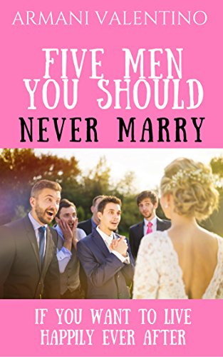 FIVE MEN YOU SHOULD NEVER MARRY...or even date... If You Want to Live Happily Ever After
