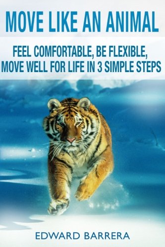 Move Like an Animal: Feel Comfortable, Be Flexible, Move Well for Life in 3 Simple Steps (Volume 1)