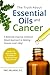 The Truth About Essential Oils and Cancer: A Biblically-Inspired, Evidence-Based Approach to Beating Disease God's Way