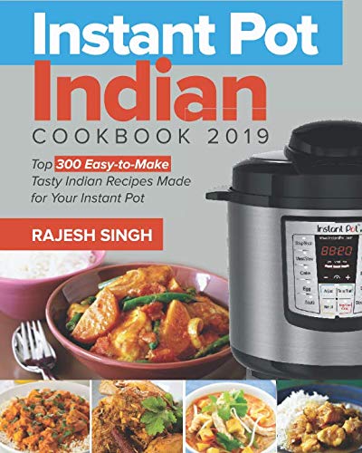 Instant Pot Indian Cookbook 2019: Top 300 Easy-to-Make Tasty Indian Recipes Made for Your Instant Pot Pressure Cooking at Anywhere, Save Time and Money, Have a Easy Life by Rajesh Singh