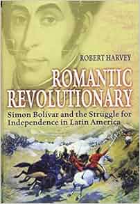 Romantic Revolutionary Simon Bolivar And The Struggle For