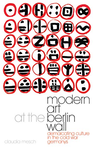 Modern Art at the Berlin Wall: Demarcating Culture in the Cold War Germanys (International Library o by Claudia Mesch